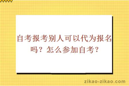 自考报考别人可以代为报名吗?怎么参加自考?