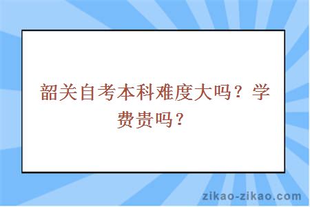 韶关自考本科难度大吗?学费贵吗?