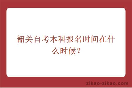 韶关自考本科报名时间在什么时候?