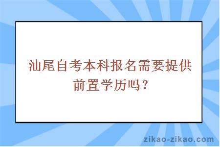 汕尾自考本科报名需要提供前置学历吗?