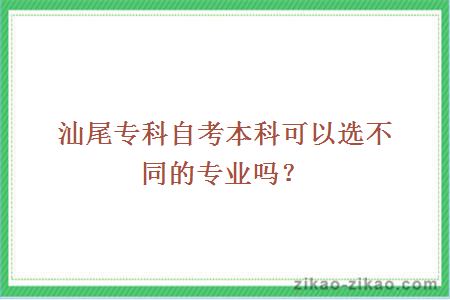 汕尾专科自考本科可以选不同的专业吗?