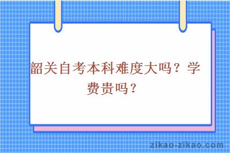 韶关自考本科难度大吗?学费贵吗?