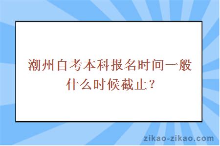潮州自考本科报名时间一般什么时候截止?