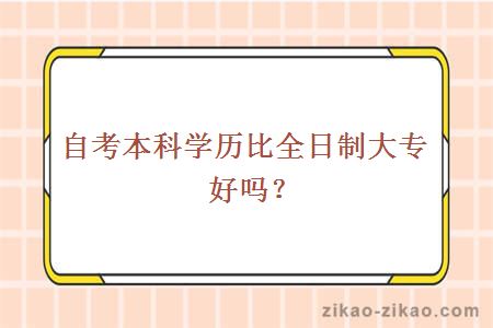 自考本科学历比全日制大专好吗?