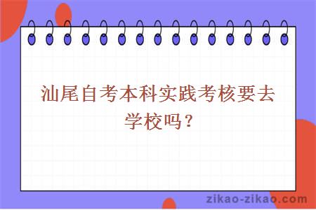 汕尾自考本科实践考核要去学校吗?