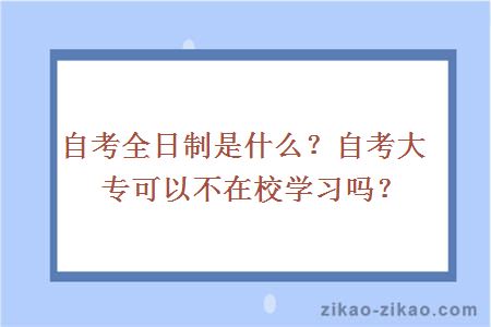 自考全日制是什么?自考大专可以不在校学习吗?