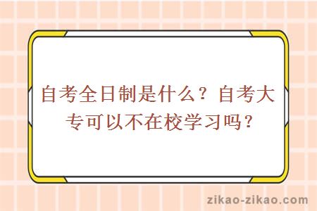 自考全日制是什么?自考大专可以不在校学习吗?