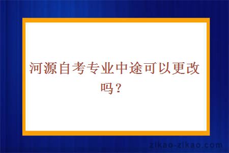 河源自考专业中途可以更改吗?