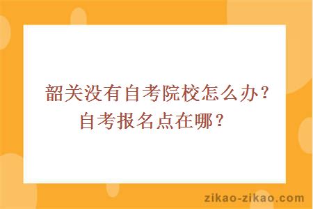 韶关没有自考院校怎么办?自考报名点在哪?