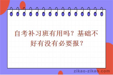 自考补习班有用吗?基础不好有没有必要报?