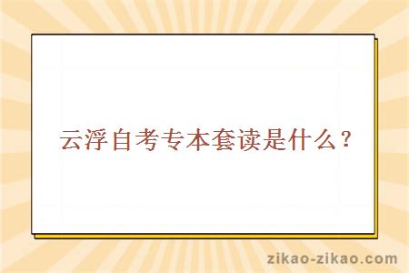 云浮自考专本套读是什么?
