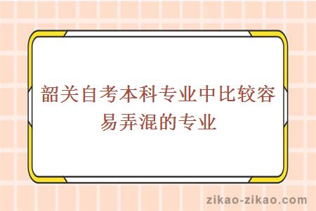 韶关自考本科专业中比较容易弄混的专业有哪些?