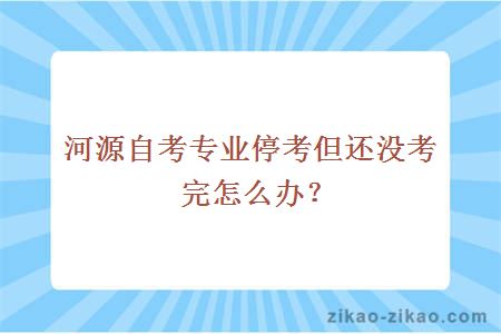 河源自考专业停考但还没考完怎么办？