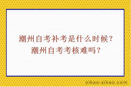 潮州自考补考是什么时候？潮州自考考核难吗？