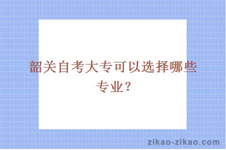 韶关自考大专可以选择哪些专业?