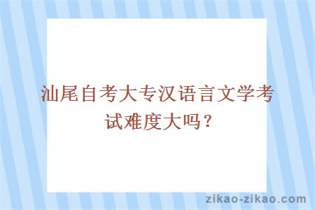 汕尾自考大专汉语言文学考试难度大吗?