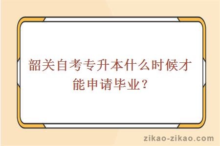 韶关自考专升本什么时候才能申请毕业？