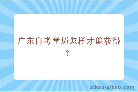 广东自考学历怎样才能获得?