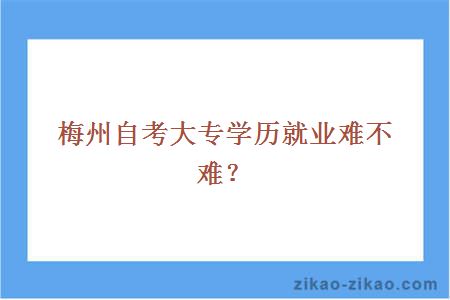 梅州自考大专学历就业难不难?