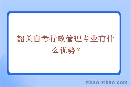 韶关自考行政管理专业有什么优势?