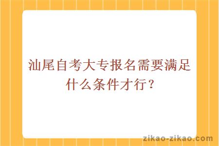 汕尾自考大专报名需要满足什么条件才行？