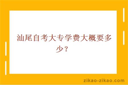 汕尾自考大专学费大概要多少?