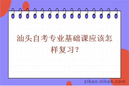 汕头自考专业基础课应该怎样复习?
