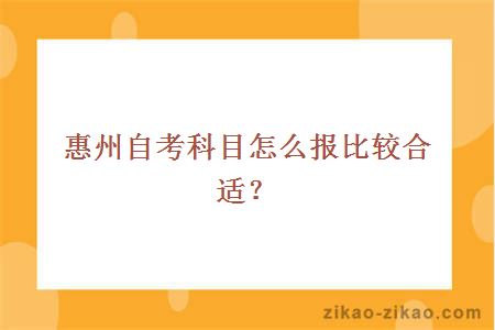 惠州自考科目怎么报比较合适?