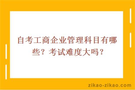 自考工商企业管理科目有哪些?考试难度大吗?