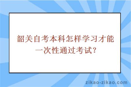 韶关自考本科怎样学习才能一次性通过考试?