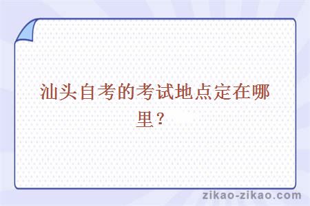 汕头自考的考试地点定在哪里?