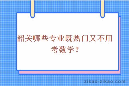 韶关哪些专业既热门又不用考数学?