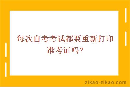 每次自考考试都要重新打印准考证吗?