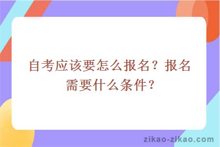 自考应该要怎么报名?报名需要什么条件?