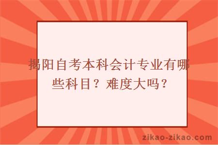 揭阳自考本科会计专业有哪些科目?难度大吗?