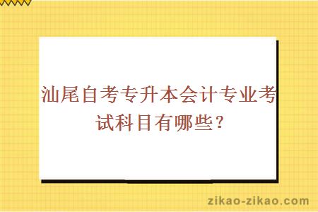 汕尾自考专升本会计专业考试科目有哪些?