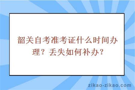韶关自考准考证什么时间办理?丢失如何补办?