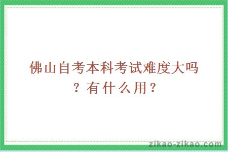 佛山自考本科考试难度大吗?有什么用?