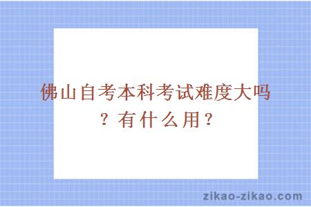佛山自考本科考试难度大吗?有什么用?