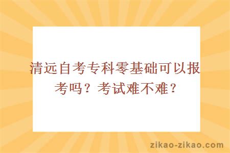 清远自考专科零基础可以报考吗?考试难不难?