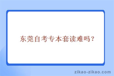 东莞自考专本套读难吗?