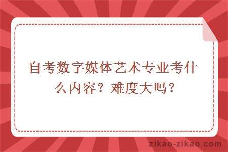 自考数字媒体艺术专业考什么内容?难度大吗?