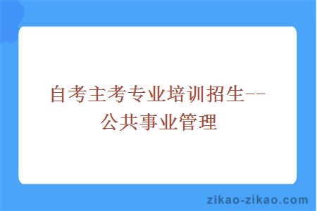 自考主考专业培训招生--公共事业管理