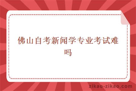 佛山自考新闻学专业考试难吗