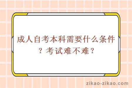 成人自考本科需要什么条件?考试难不难?