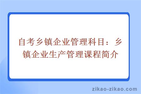 自考乡镇企业管理科目:乡镇企业生产管理课程简介