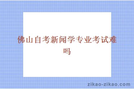 佛山自考新闻学专业考试难吗