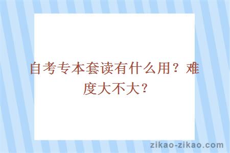 自考专本套读有什么用?难度大不大?
