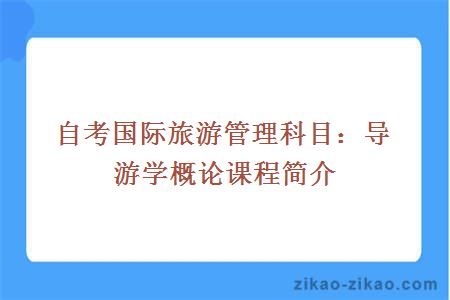 自考国际旅游管理科目:导游学概论课程简介