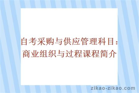 自考采购与供应管理科目:商业组织与过程课程简介